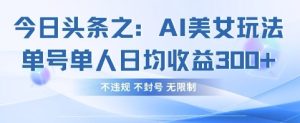 今日头条之AI美女玩法单号单人日均收益3张+,不违规 不封号 无限制-湘创网