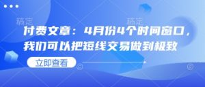 付费文章:4月份4个时间窗口,我们可以把短线交易做到极致-湘创网