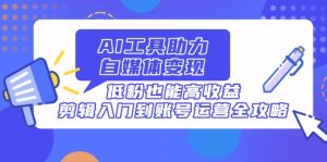(14405期)AI工具助力自媒体变现,低粉也能高收益,剪辑入门到账号运营全攻略-湘创网
