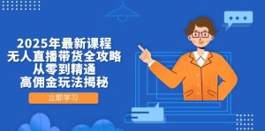 2025年最新课程,无人直播带货全攻略,从零到精通,高佣金玩法揭秘-湘创网