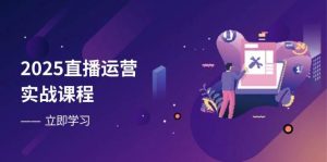 2025直播运营实战课程,零基础入门到流量优化,快速提升直播间表现-湘创网