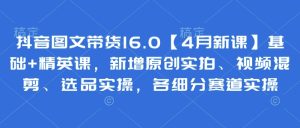 抖音图文带货16.0【4月新课】基础+精英课,新增原创实拍、视频混剪、选品实操,各细分赛道实操-湘创网