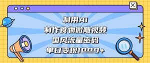 利用Ai制作食物微雕视频,国风流量密码,单日变现数张-湘创网
