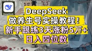 DeepSeek做养生号实操教程,新手跟练3天涨粉5W+,日入三位数-湘创网