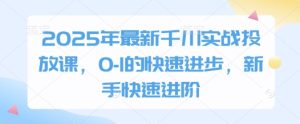 2025年最新千川实战投放课,0-1的快速进步,新手快速进阶-湘创网