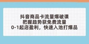 抖音商品卡流量爆破课:把握趋势获免费流量,0-1起店盈利,快速入池打爆品-湘创网