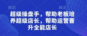 超级操盘手,帮助老板培养超级店长,帮助运营晋升全能店长-湘创网