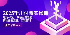(14533期)2025千川付费实操课,理论+实战,解决付费难题,精准把握流量,实现盈利-湘创网