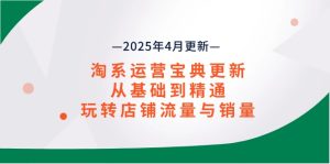 (14468期)淘系运营宝典2025年4月更新,从基础到精通,玩转店铺流量与销量-湘创网