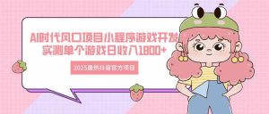 (14512期)2025最热抖音官方项目 Ai时代风口项目小程序游戏开发 实测单个游戏日收...-湘创网