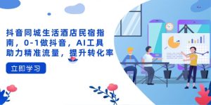 (14368期)抖音同城生活酒店民宿指南,0-1做抖音,AI工具助力精准流量,提升转化率-湘创网