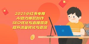(14367期)2025小红书电商,AI助力爆款创作,SEO优化与直播带货,提升流量转化与变现-湘创网