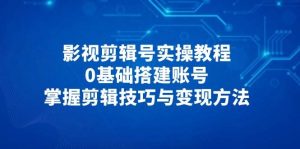 影视剪辑号实操教程,0基础搭建账号,掌握剪辑技巧与变现方法-湘创网