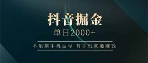 (14424期)抖音掘金单日2000+不限制手机型号,有手机就能赚钱-湘创网