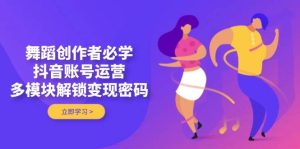 舞蹈创作者必学,抖音账号运营,多模块解锁变现密码-湘创网