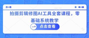 拍摄剪辑修图AI工具全套课程,零基础系统教学-湘创网