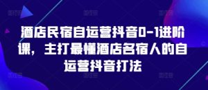 酒店民宿自运营抖音0-1进阶课,主打最懂酒店名宿人的自运营抖音打法-湘创网