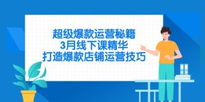 (14274期)超级爆款运营秘籍,3月线下课精华,打造爆款店铺运营技巧-湘创网