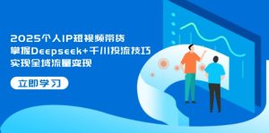 (14458期)2025个人IP短视频带货,掌握Deepseek+千川投流技巧,实现全域流量变现-湘创网