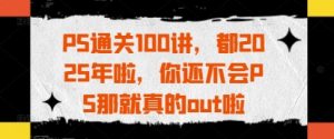 PS通关100讲,都2025年啦,你还不会PS那就真的out啦-湘创网