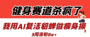 健身赛道杀疯了？我用AI复活貂蝉做瘦身操，3周涨粉8W-湘创网