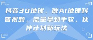 抖音3D地球,做AI地理科普视频,流量拿到手软,伙伴计划新玩法-湘创网