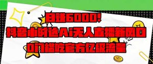 (14211期)日赚6000+!抖音小时达Ai无人直播躺赚新风口,0门槛吃官方亿级流量!-湘创网