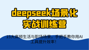 deepseek场景化实战训练营，15大高频生活与职场场景，手把手教你用AI工具提升效率！-湘创网