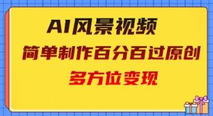 2025AI风景视频,百分百过原创,多方位变现-湘创网