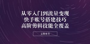 (14313期)从零入门到流量变现,快手账号搭建技巧,高阶剪辑技能全覆盖-湘创网