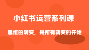 小红书运营系列课,思维的转变,是所有转变的开始-湘创网