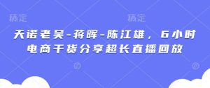 天诺老吴-蒋晖-陈江雄,6小时电商干货分享超长直播回放-湘创网