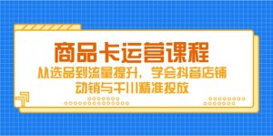 (14612期)商品卡运营课程,从选品到流量提升,学会抖音店铺动销与千川精准投放-湘创网