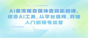 Ai全流程自媒体变现实战课,结合AI工具,从平台选择、剪辑入门到账号运营-湘创网