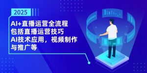 (14523期)2025AI+直播运营全流程,包括直播运营技巧,AI技术应用,视频制作与推广等-湘创网