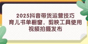 2025抖音带货运营技巧,育儿书单橱窗,剪映工具使用,视频拍摄发布-湘创网