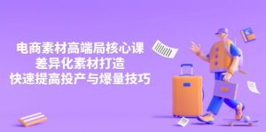 (14279期)3月电商素材高端局核心课,差异化素材打造,快速提高投产与爆量技巧-湘创网