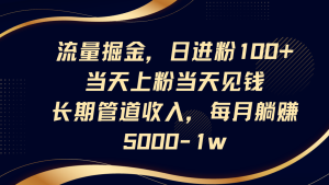 流量掘金,日进粉100+,当天上粉当天见钱,长期管道收入,每月躺赚5000-1w-湘创网
