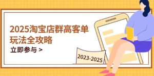 (14603期)2025淘宝店群高客单玩法全攻略,把握高客单关键技巧,精通全周期运营-湘创网