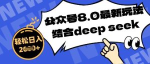 公众号最新玩法8.0,结合DeepSeek写公众号最新爆文,操作简单轻松日入数张-湘创网