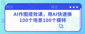 AI作图提效课,用AI快速换100个场景100个模特-湘创网