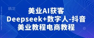 美业AI获客Deepseek+数字人-抖音美业教程电商教程-湘创网