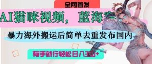 AI猫咪视频蓝海赛道,操作简单,直接海外搬运,简单去重,操作简单,有手就行日入3张-湘创网