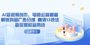 AI短视频创作，电商运营秘籍，解锁抖音广告分成 高清13技法助你零样品带货-湘创网