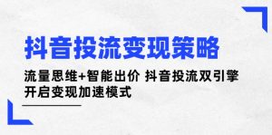 (14325期)抖音投流变现策略:流量思维+智能出价 抖音投流双引擎 开启变现加速模式-湘创网