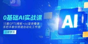 0基础AI实操课:13套GPTS模板+66字录播课,手把手教你搭建自动化工作流-湘创网