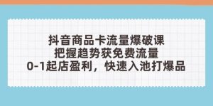 (14532期)抖音商品卡流量爆破课:把握趋势获免费流量,0-1起店盈利,快速入池打爆品-湘创网