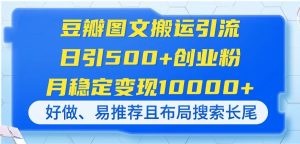 (14323期)豆瓣图文搬运引流,日引500+创业粉,月稳定变现10000+,好做、易推荐且...-湘创网