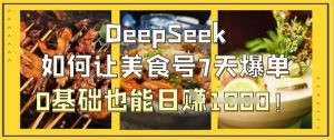 DeepSeek如何让美食号7天爆单,0基础也能日入1k-湘创网