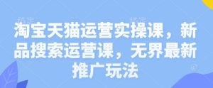 淘宝天猫运营实操课,新品搜索运营课,无界最新推广玩法-湘创网